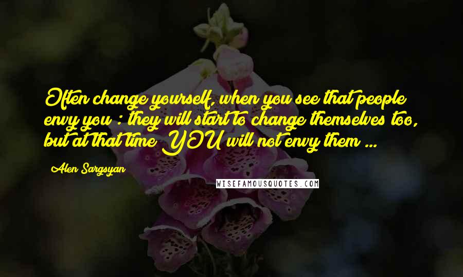 Alen Sargsyan Quotes: Often change yourself, when you see that people envy you : they will start to change themselves too, but at that time YOU will not envy them ...