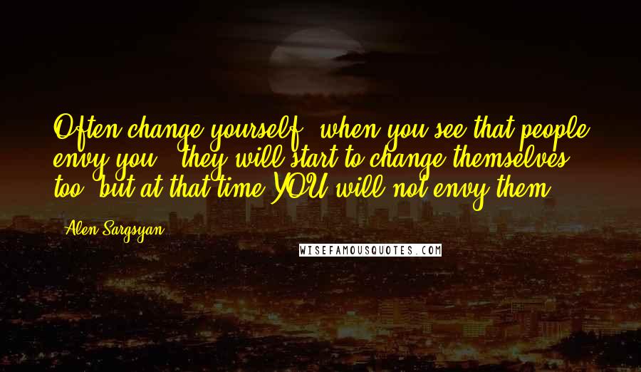 Alen Sargsyan Quotes: Often change yourself, when you see that people envy you : they will start to change themselves too, but at that time YOU will not envy them ...