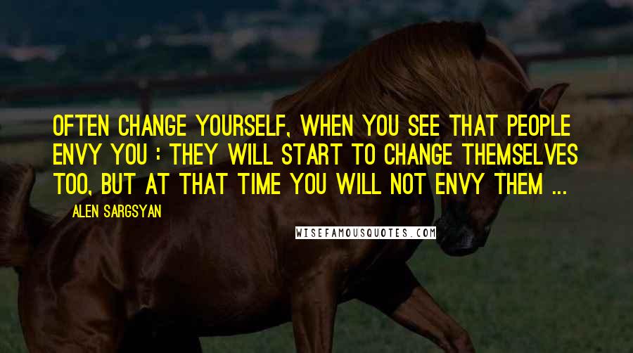 Alen Sargsyan Quotes: Often change yourself, when you see that people envy you : they will start to change themselves too, but at that time YOU will not envy them ...