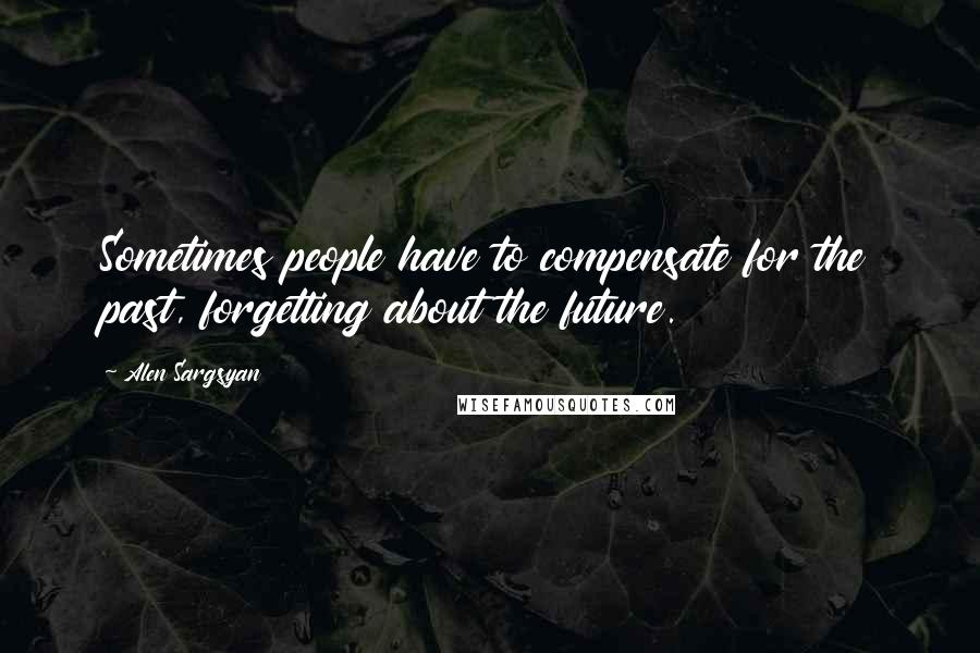 Alen Sargsyan Quotes: Sometimes people have to compensate for the past, forgetting about the future.