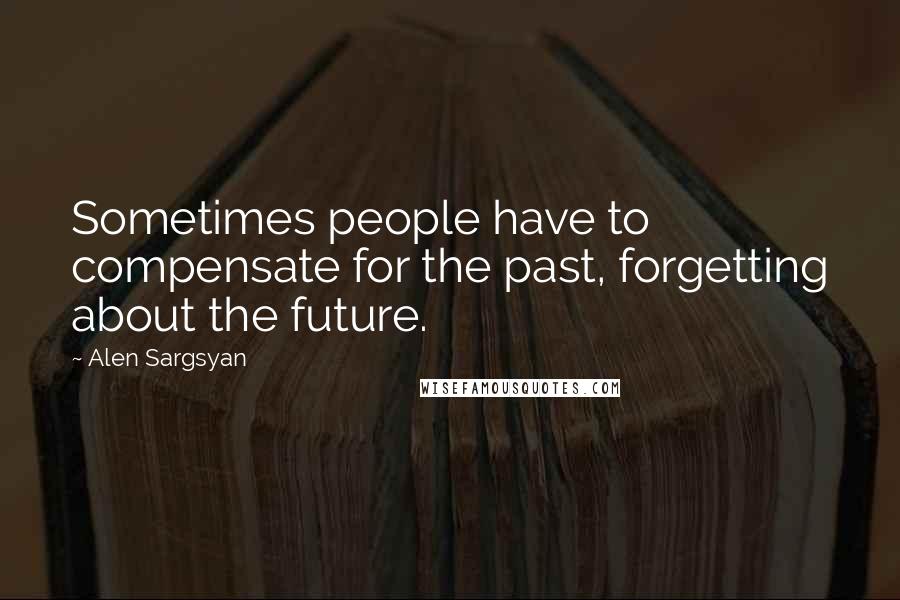 Alen Sargsyan Quotes: Sometimes people have to compensate for the past, forgetting about the future.