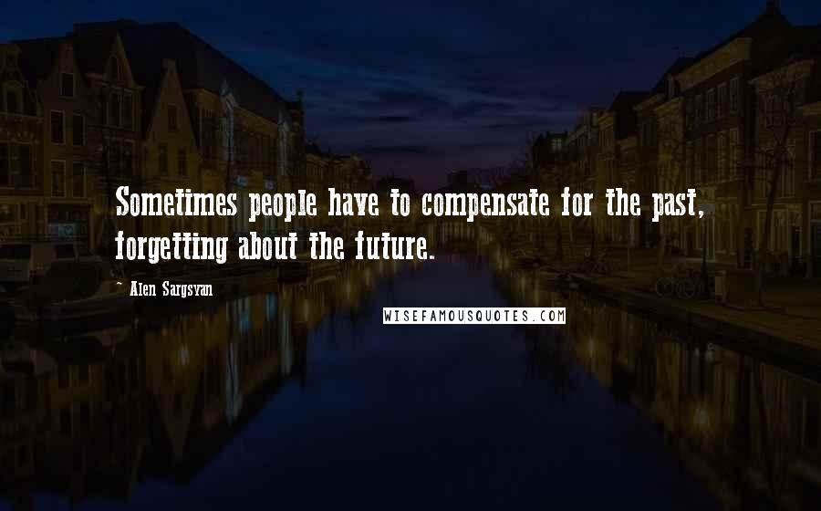 Alen Sargsyan Quotes: Sometimes people have to compensate for the past, forgetting about the future.