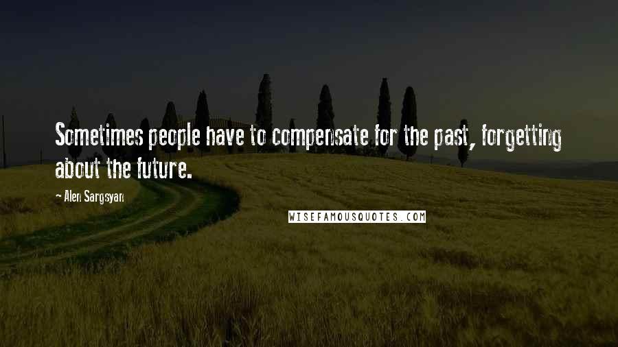 Alen Sargsyan Quotes: Sometimes people have to compensate for the past, forgetting about the future.