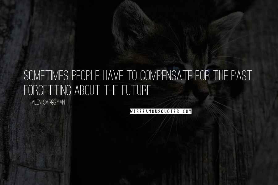 Alen Sargsyan Quotes: Sometimes people have to compensate for the past, forgetting about the future.