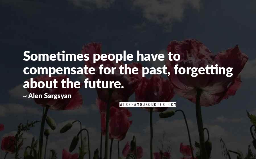 Alen Sargsyan Quotes: Sometimes people have to compensate for the past, forgetting about the future.