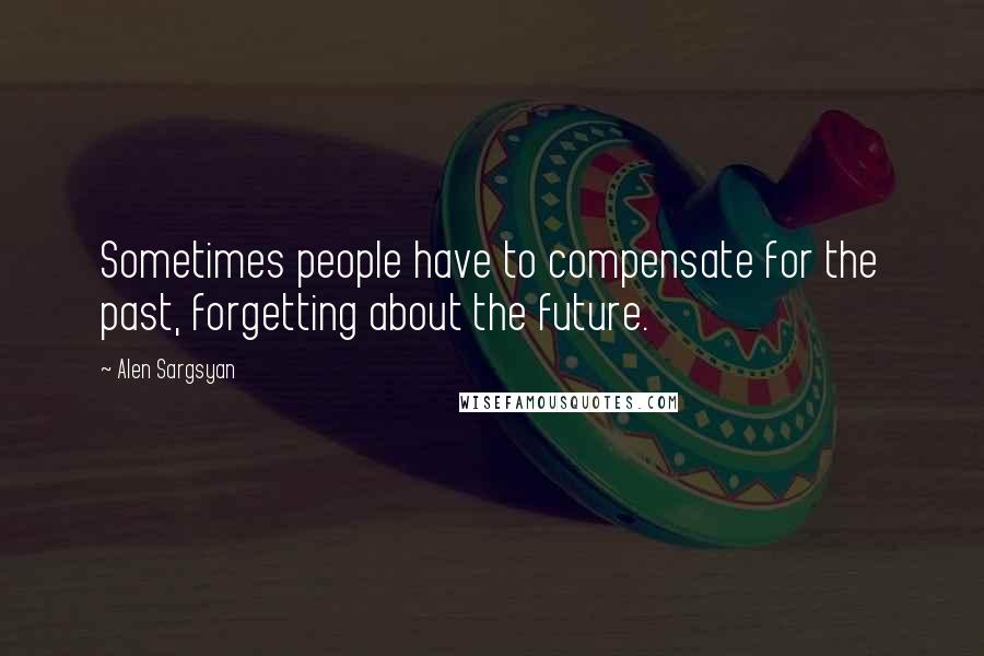 Alen Sargsyan Quotes: Sometimes people have to compensate for the past, forgetting about the future.