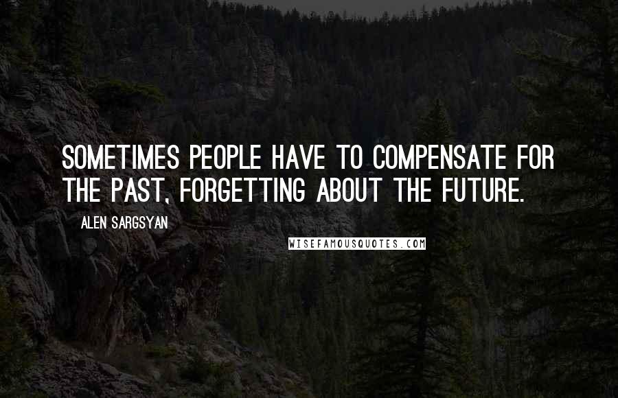 Alen Sargsyan Quotes: Sometimes people have to compensate for the past, forgetting about the future.