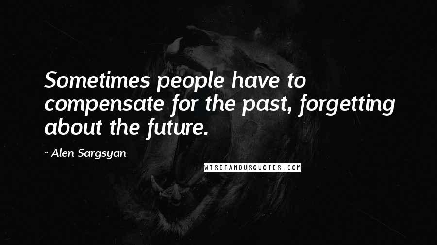 Alen Sargsyan Quotes: Sometimes people have to compensate for the past, forgetting about the future.