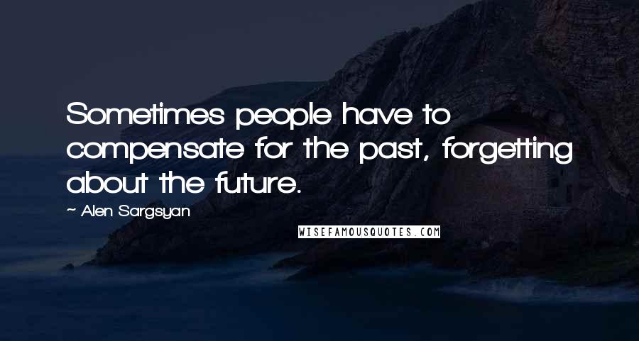 Alen Sargsyan Quotes: Sometimes people have to compensate for the past, forgetting about the future.