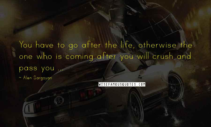 Alen Sargsyan Quotes: You have to go after the life, otherwise the one who is coming after you will crush and pass you ...