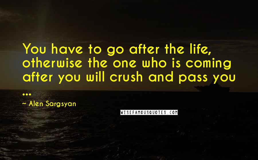 Alen Sargsyan Quotes: You have to go after the life, otherwise the one who is coming after you will crush and pass you ...