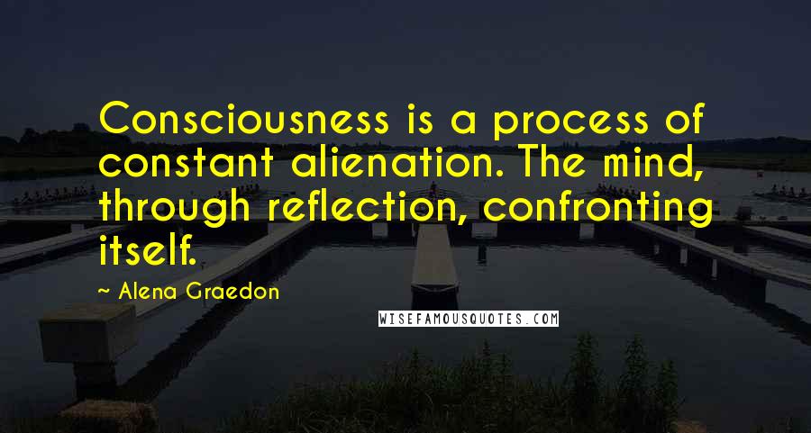 Alena Graedon Quotes: Consciousness is a process of constant alienation. The mind, through reflection, confronting itself.