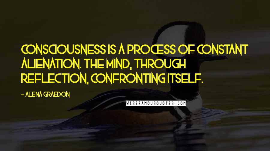 Alena Graedon Quotes: Consciousness is a process of constant alienation. The mind, through reflection, confronting itself.