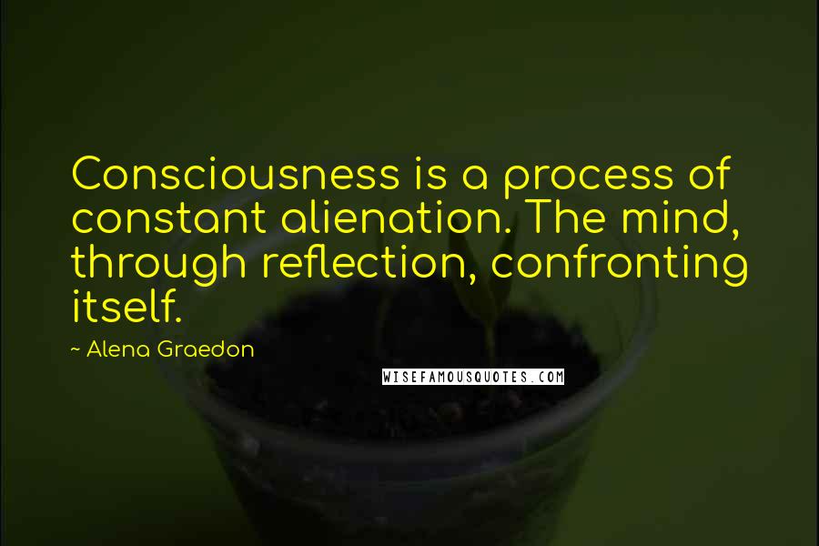 Alena Graedon Quotes: Consciousness is a process of constant alienation. The mind, through reflection, confronting itself.
