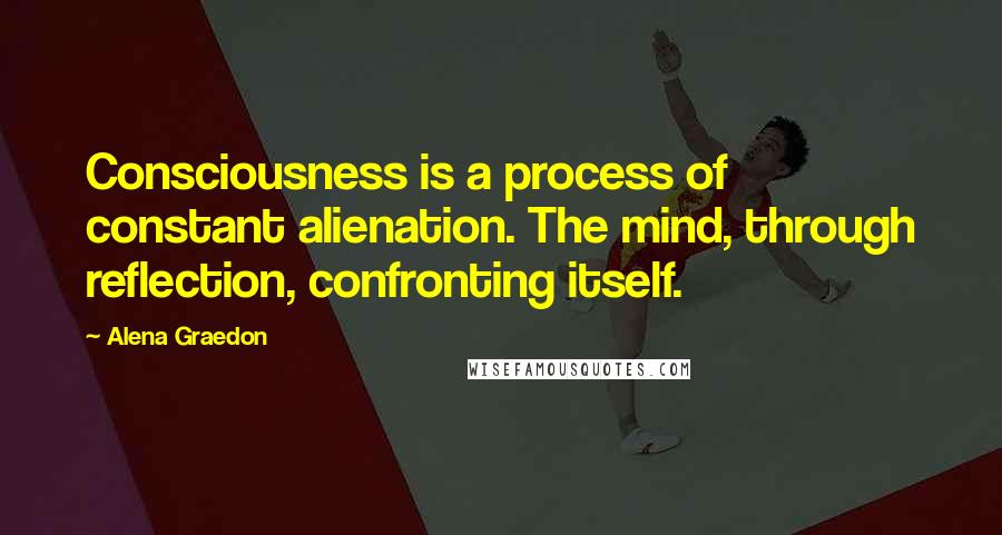 Alena Graedon Quotes: Consciousness is a process of constant alienation. The mind, through reflection, confronting itself.