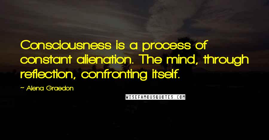 Alena Graedon Quotes: Consciousness is a process of constant alienation. The mind, through reflection, confronting itself.