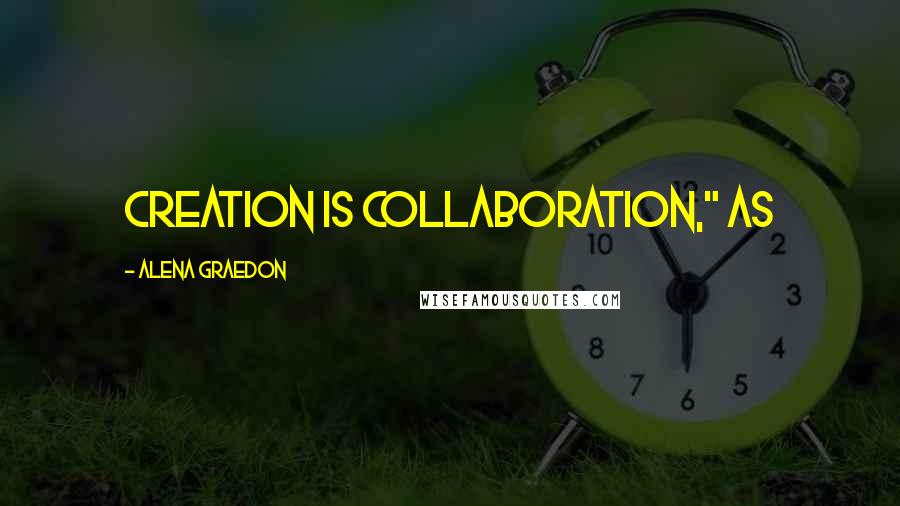 Alena Graedon Quotes: Creation is collaboration," as