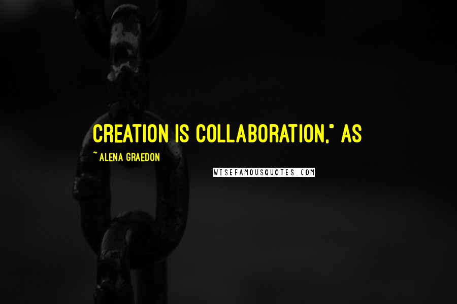 Alena Graedon Quotes: Creation is collaboration," as