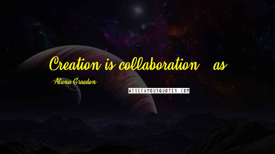 Alena Graedon Quotes: Creation is collaboration," as