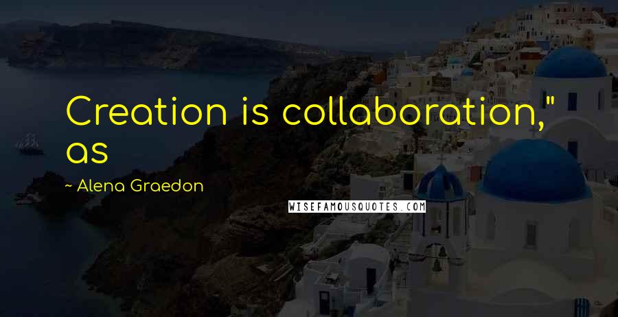 Alena Graedon Quotes: Creation is collaboration," as