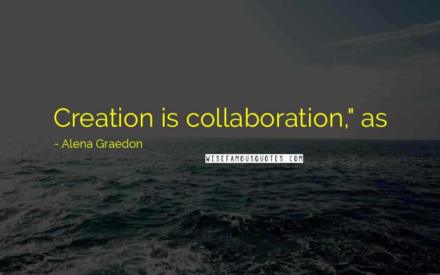 Alena Graedon Quotes: Creation is collaboration," as