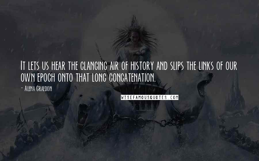 Alena Graedon Quotes: It lets us hear the clanging air of history and slips the links of our own epoch onto that long concatenation.