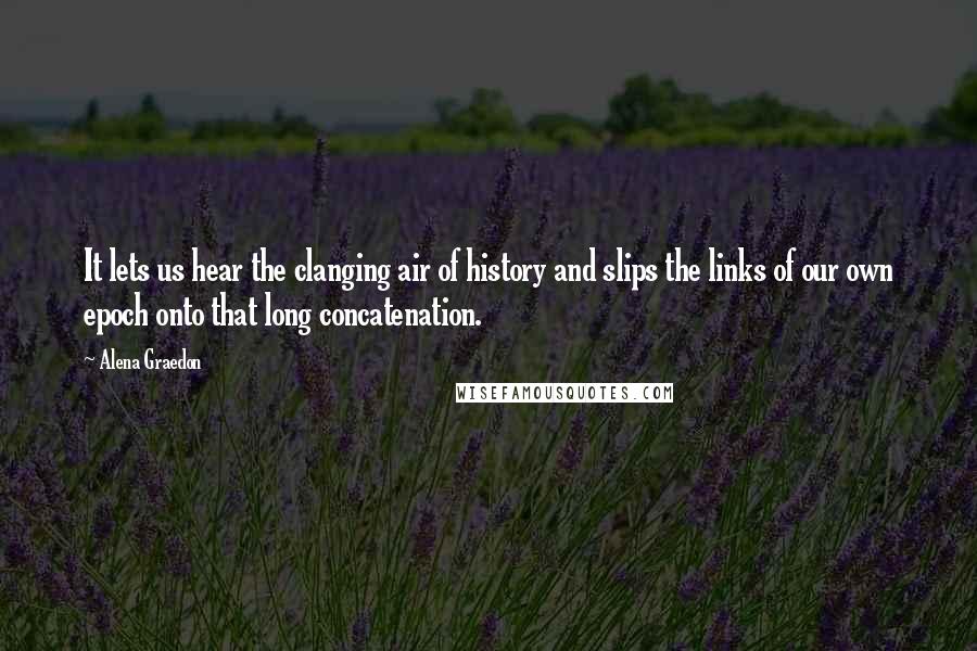 Alena Graedon Quotes: It lets us hear the clanging air of history and slips the links of our own epoch onto that long concatenation.