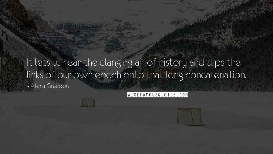 Alena Graedon Quotes: It lets us hear the clanging air of history and slips the links of our own epoch onto that long concatenation.