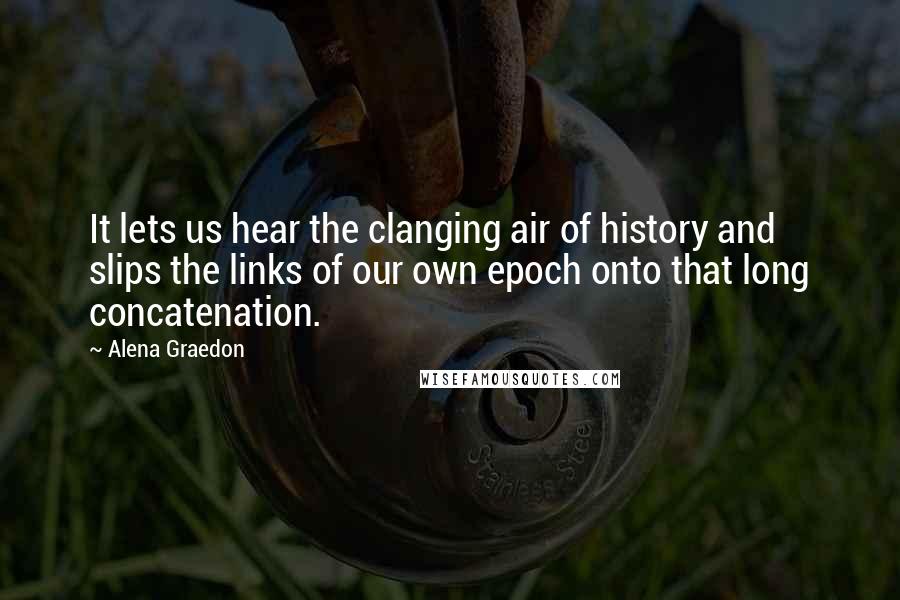 Alena Graedon Quotes: It lets us hear the clanging air of history and slips the links of our own epoch onto that long concatenation.