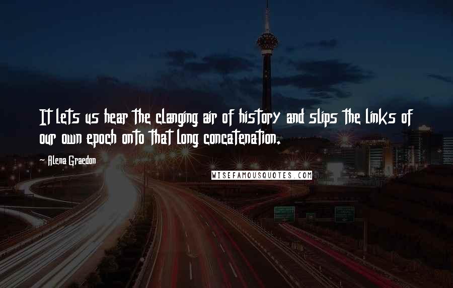Alena Graedon Quotes: It lets us hear the clanging air of history and slips the links of our own epoch onto that long concatenation.