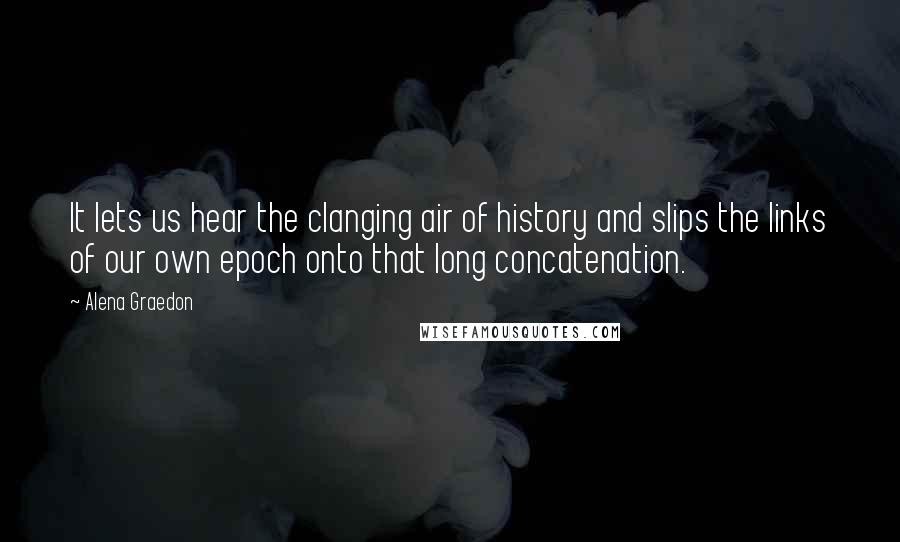 Alena Graedon Quotes: It lets us hear the clanging air of history and slips the links of our own epoch onto that long concatenation.