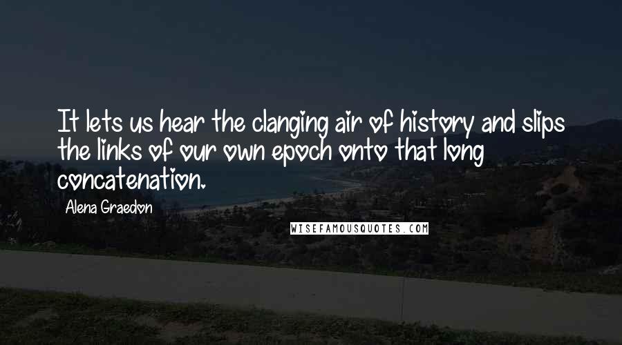 Alena Graedon Quotes: It lets us hear the clanging air of history and slips the links of our own epoch onto that long concatenation.