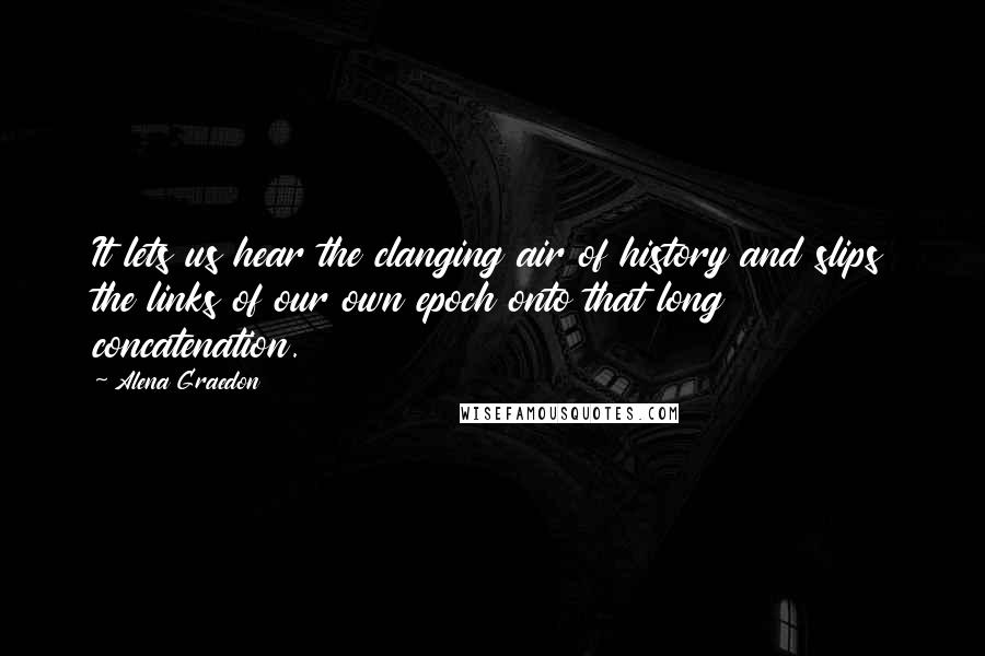 Alena Graedon Quotes: It lets us hear the clanging air of history and slips the links of our own epoch onto that long concatenation.