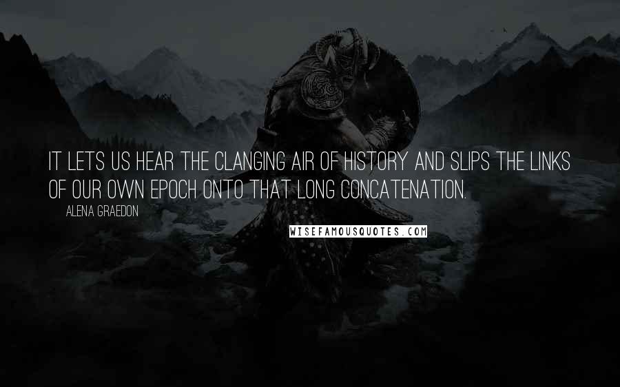 Alena Graedon Quotes: It lets us hear the clanging air of history and slips the links of our own epoch onto that long concatenation.