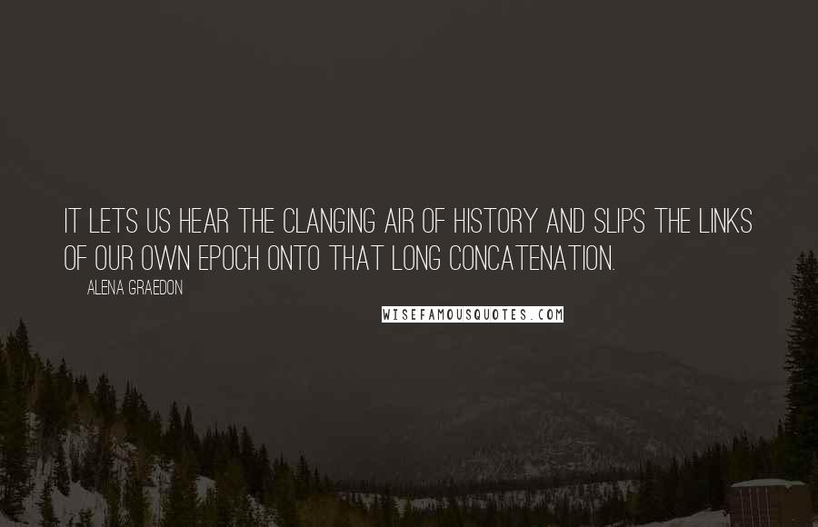 Alena Graedon Quotes: It lets us hear the clanging air of history and slips the links of our own epoch onto that long concatenation.