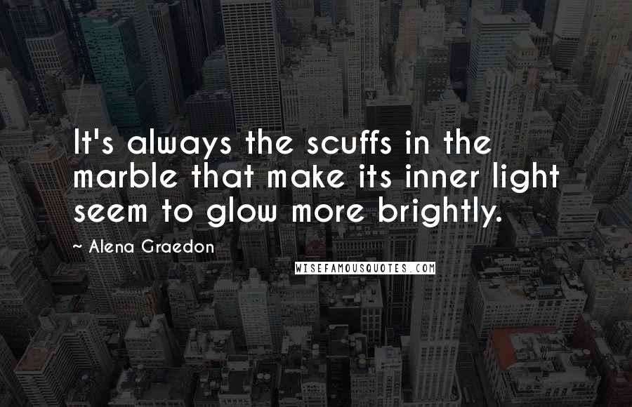 Alena Graedon Quotes: It's always the scuffs in the marble that make its inner light seem to glow more brightly.