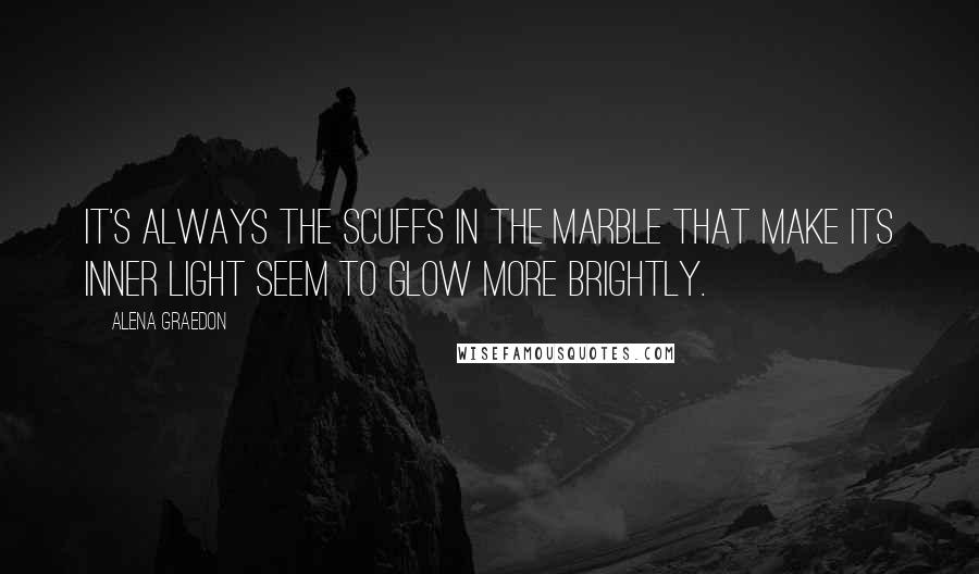 Alena Graedon Quotes: It's always the scuffs in the marble that make its inner light seem to glow more brightly.