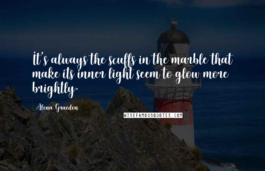 Alena Graedon Quotes: It's always the scuffs in the marble that make its inner light seem to glow more brightly.