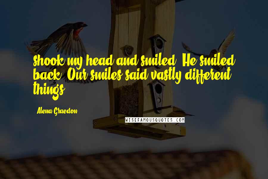 Alena Graedon Quotes: shook my head and smiled. He smiled back. Our smiles said vastly different things.