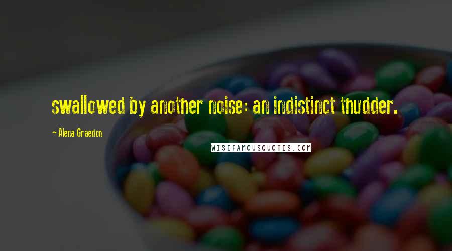 Alena Graedon Quotes: swallowed by another noise: an indistinct thudder.