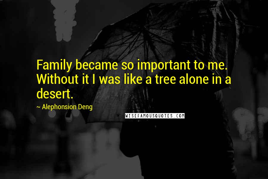 Alephonsion Deng Quotes: Family became so important to me. Without it I was like a tree alone in a desert.