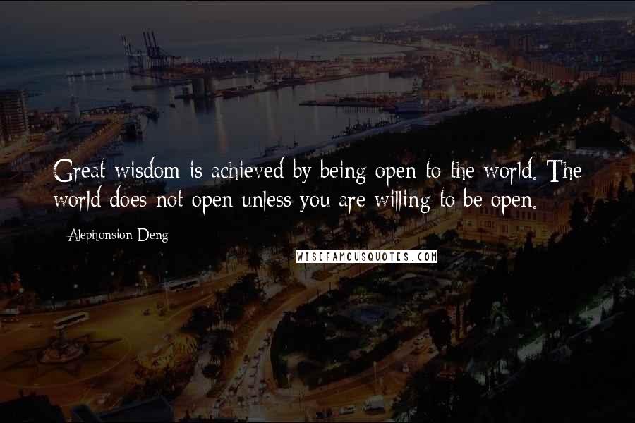 Alephonsion Deng Quotes: Great wisdom is achieved by being open to the world. The world does not open unless you are willing to be open.