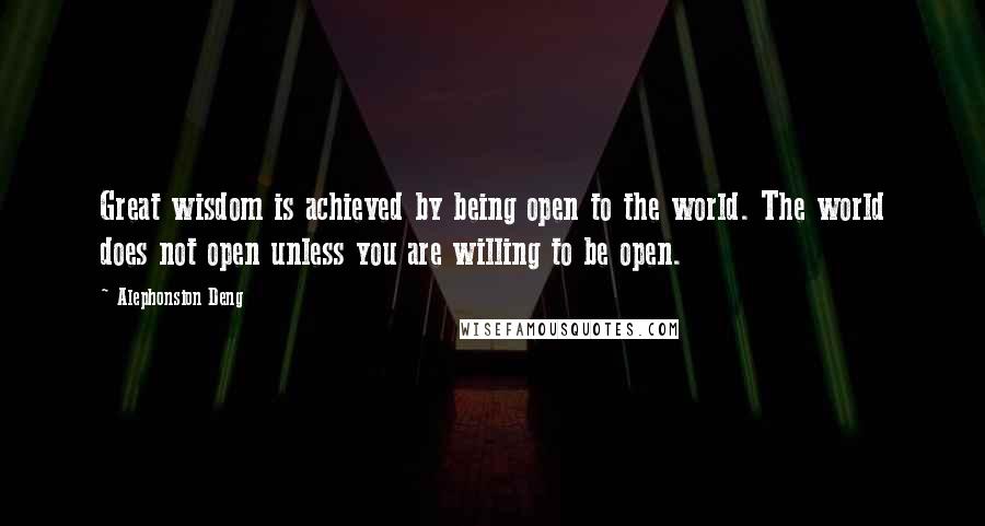 Alephonsion Deng Quotes: Great wisdom is achieved by being open to the world. The world does not open unless you are willing to be open.