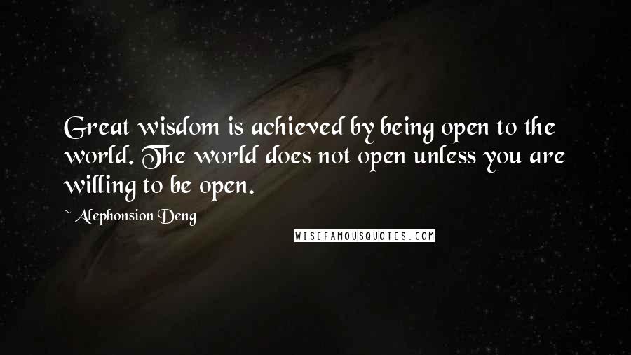 Alephonsion Deng Quotes: Great wisdom is achieved by being open to the world. The world does not open unless you are willing to be open.