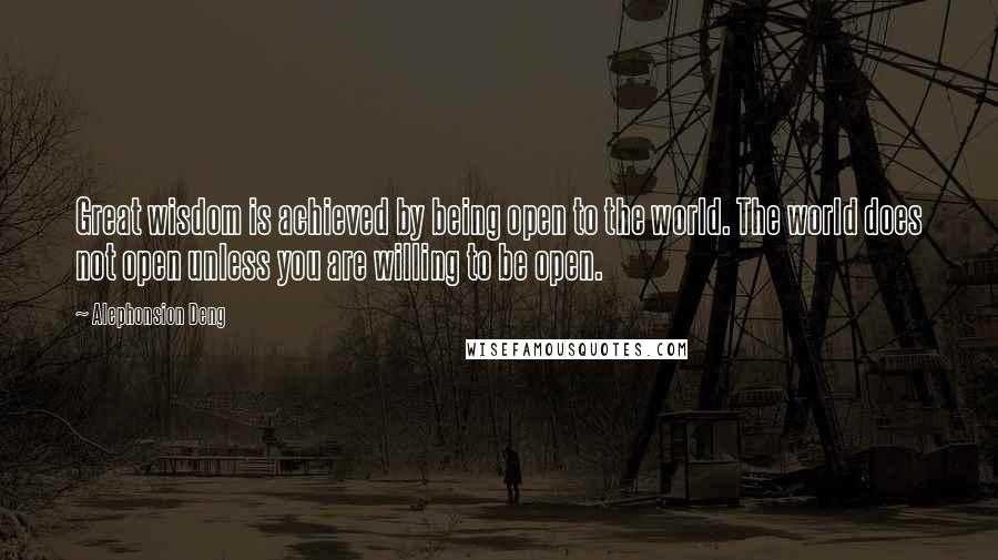 Alephonsion Deng Quotes: Great wisdom is achieved by being open to the world. The world does not open unless you are willing to be open.