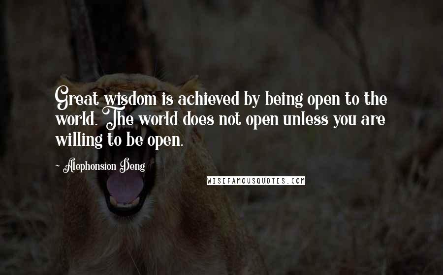 Alephonsion Deng Quotes: Great wisdom is achieved by being open to the world. The world does not open unless you are willing to be open.