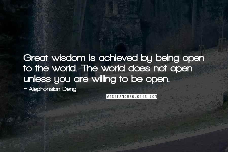 Alephonsion Deng Quotes: Great wisdom is achieved by being open to the world. The world does not open unless you are willing to be open.