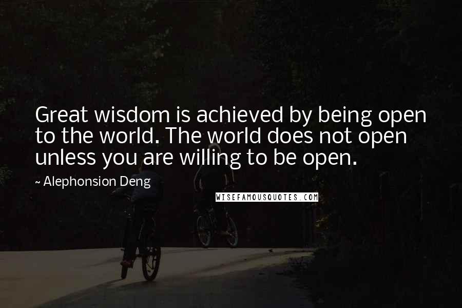 Alephonsion Deng Quotes: Great wisdom is achieved by being open to the world. The world does not open unless you are willing to be open.