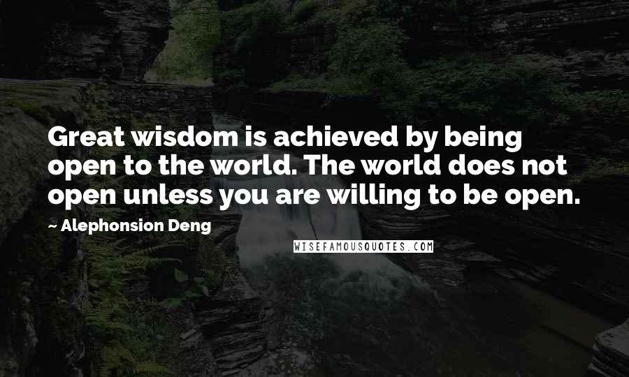 Alephonsion Deng Quotes: Great wisdom is achieved by being open to the world. The world does not open unless you are willing to be open.