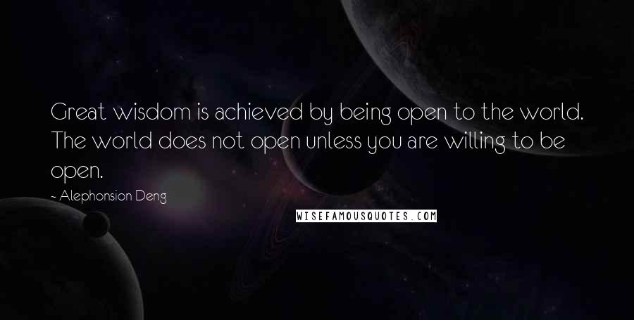 Alephonsion Deng Quotes: Great wisdom is achieved by being open to the world. The world does not open unless you are willing to be open.